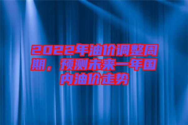 2022年油價(jià)調(diào)整周期，預(yù)測未來一年國內(nèi)油價(jià)走勢