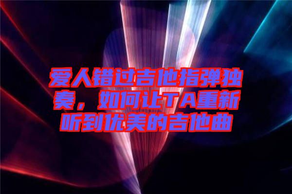 愛人錯過吉他指彈獨(dú)奏，如何讓TA重新聽到優(yōu)美的吉他曲