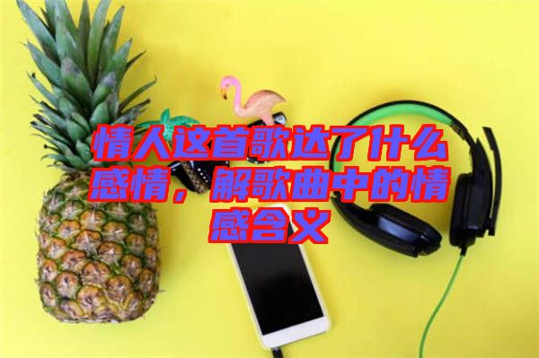 情人這首歌達(dá)了什么感情，解歌曲中的情感含義