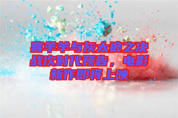 喜羊羊與灰太狼之決戰(zhàn)次時(shí)代預(yù)告，電影新作即將上映