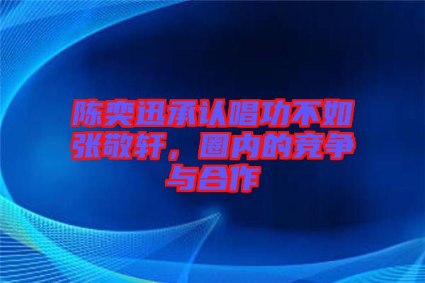 陳奕迅承認(rèn)唱功不如張敬軒，圈內(nèi)的競爭與合作