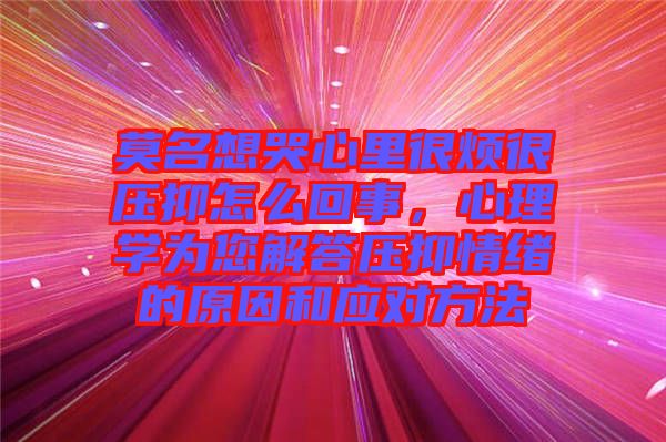 莫名想哭心里很煩很壓抑怎么回事，心理學(xué)為您解答壓抑情緒的原因和應(yīng)對方法