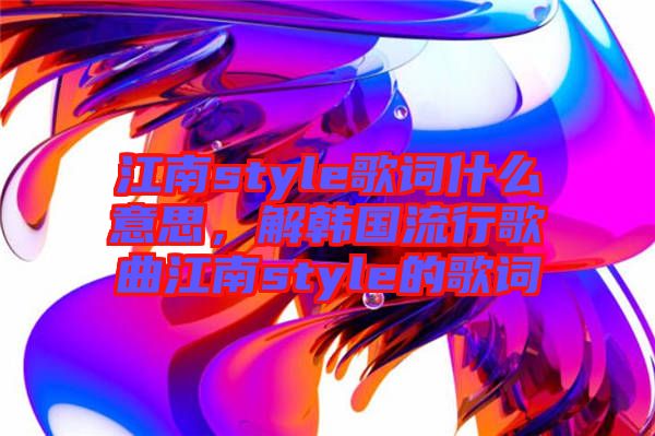 江南style歌詞什么意思，解韓國(guó)流行歌曲江南style的歌詞