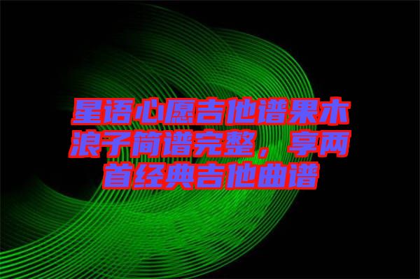 星語心愿吉他譜果木浪子簡譜完整，享兩首經(jīng)典吉他曲譜