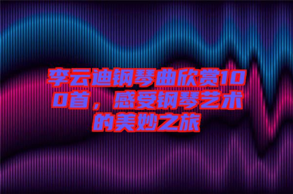 李云迪鋼琴曲欣賞100首，感受鋼琴藝術(shù)的美妙之旅