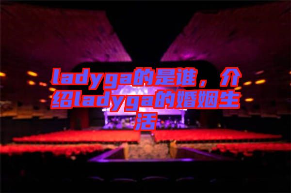 ladyga的是誰，介紹ladyga的婚姻生活