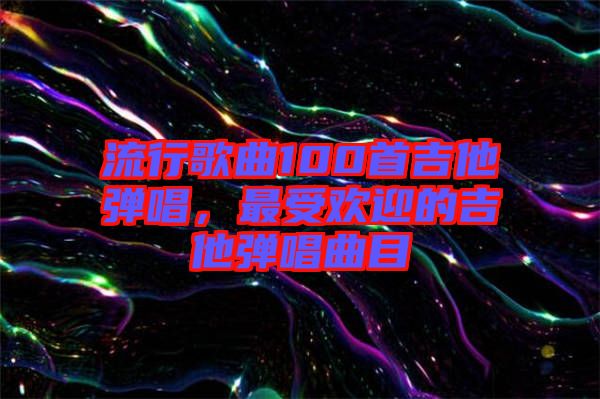 流行歌曲100首吉他彈唱，最受歡迎的吉他彈唱曲目