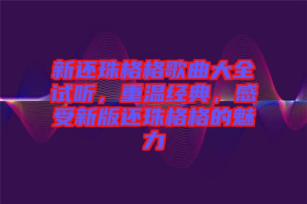 新還珠格格歌曲大全試聽，重溫經(jīng)典，感受新版還珠格格的魅力