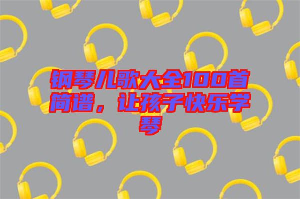 鋼琴兒歌大全100首簡譜，讓孩子快樂學(xué)琴