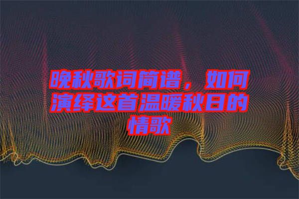 晚秋歌詞簡譜，如何演繹這首溫暖秋日的情歌