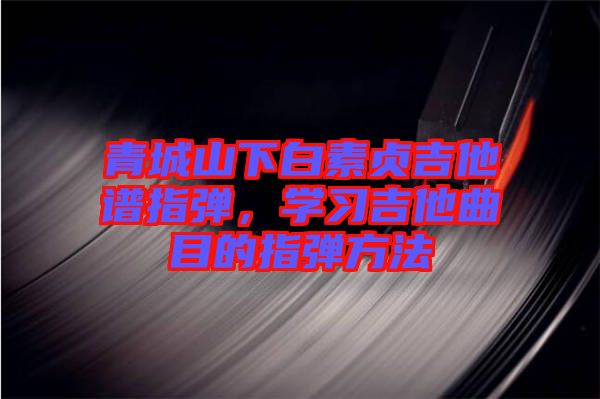 青城山下白素貞吉他譜指彈，學(xué)習(xí)吉他曲目的指彈方法