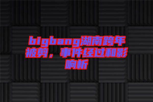 bigbang湖南跨年被剪，事件經(jīng)過(guò)和影響析