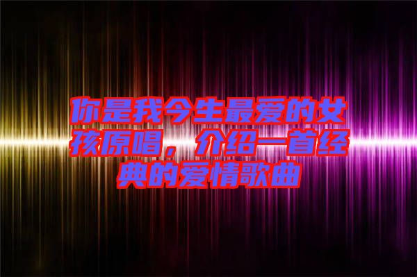 你是我今生最愛的女孩原唱，介紹一首經(jīng)典的愛情歌曲