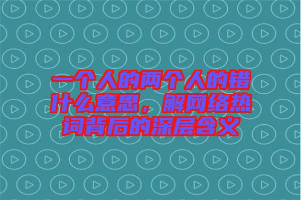 一個(gè)人的兩個(gè)人的錯(cuò)什么意思，解網(wǎng)絡(luò)熱詞背后的深層含義