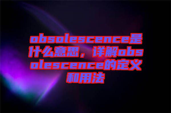 obsolescence是什么意思，詳解obsolescence的定義和用法