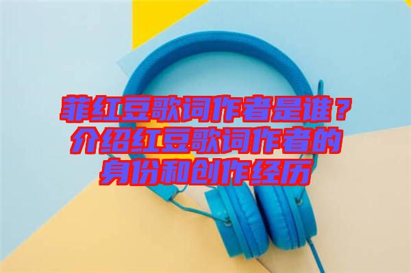 菲紅豆歌詞作者是誰？介紹紅豆歌詞作者的身份和創(chuàng)作經歷