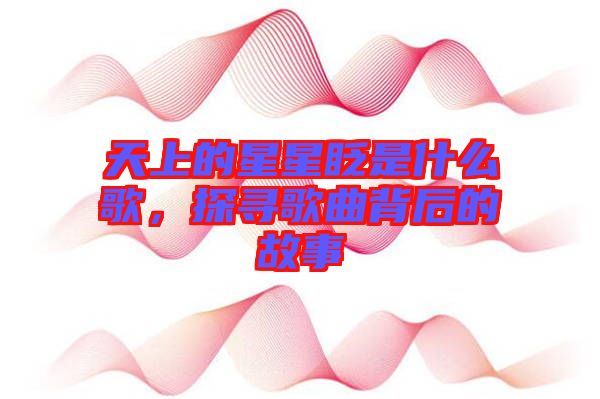 天上的星星眨是什么歌，探尋歌曲背后的故事