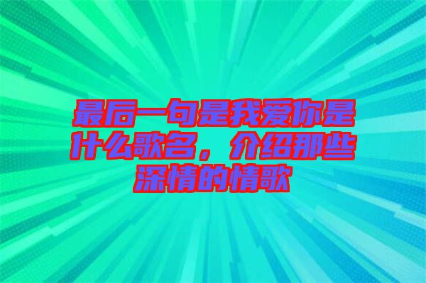 最后一句是我愛你是什么歌名，介紹那些深情的情歌