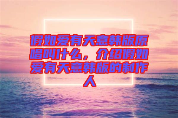 假如愛有天意韓版原唱叫什么，介紹假如愛有天意韓版的制作人