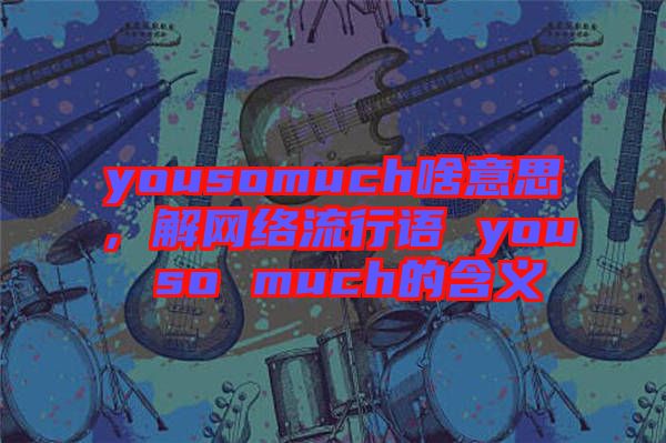 yousomuch啥意思，解網(wǎng)絡(luò)流行語 you so much的含義