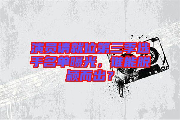 演員請(qǐng)就位第三季選手名單曝光，誰能脫穎而出？