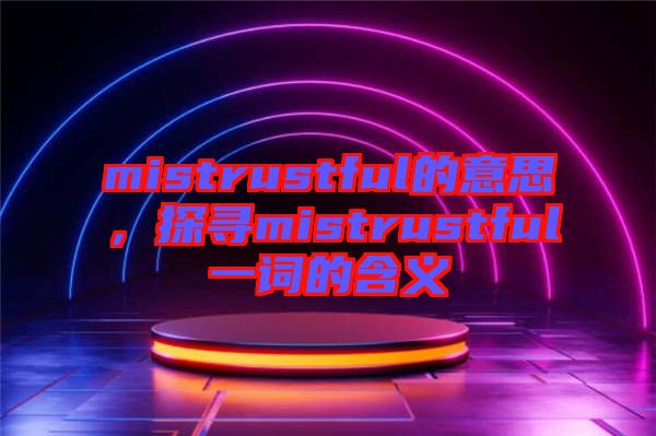 mistrustful的意思，探尋mistrustful一詞的含義