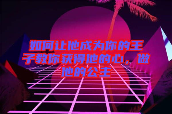 如何讓他成為你的王子教你獲得他的心，做他的公主