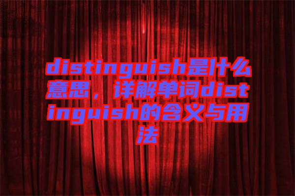 distinguish是什么意思，詳解單詞distinguish的含義與用法