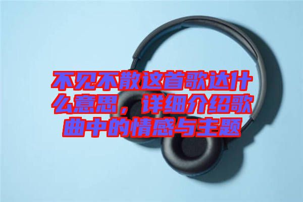 不見不散這首歌達什么意思，詳細介紹歌曲中的情感與主題