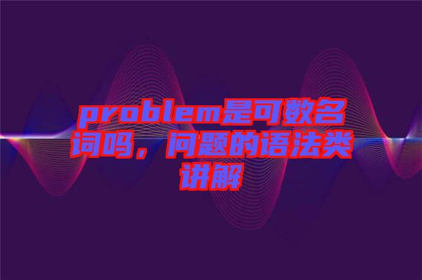 problem是可數(shù)名詞嗎，問題的語法類講解