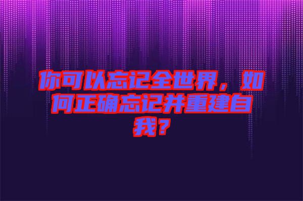 你可以忘記全世界，如何正確忘記并重建自我？