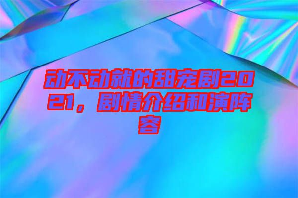 動不動就的甜寵劇2021，劇情介紹和演陣容