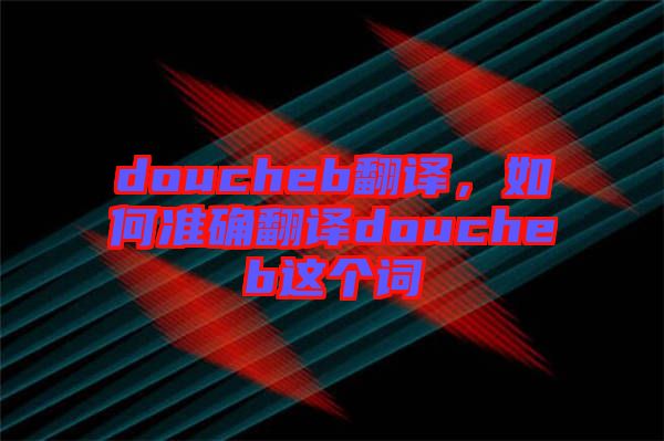 doucheb翻譯，如何準確翻譯doucheb這個詞