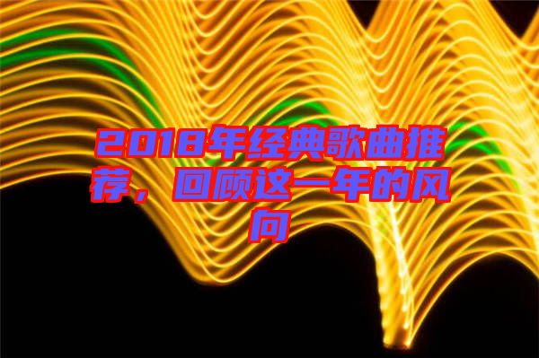 2018年經(jīng)典歌曲推薦，回顧這一年的風(fēng)向