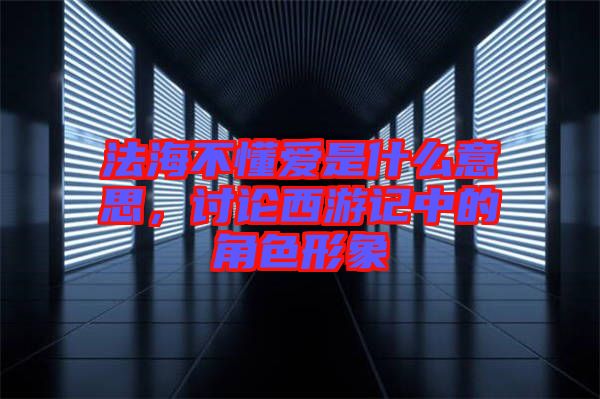 法海不懂愛是什么意思，討論西游記中的角色形象