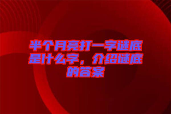 半個月亮打一字謎底是什么字，介紹謎底的答案