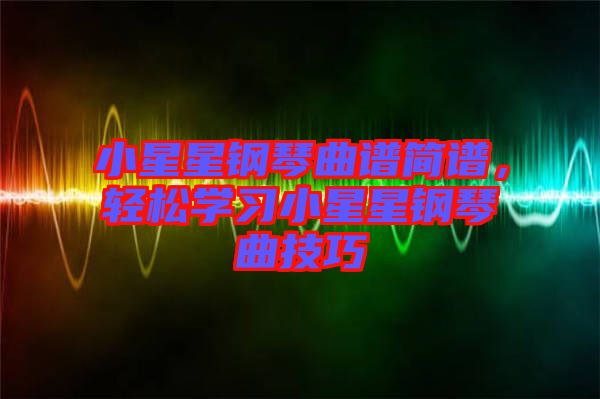 小星星鋼琴曲譜簡譜，輕松學(xué)習(xí)小星星鋼琴曲技巧