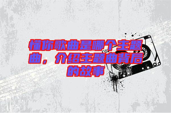 懂你歌曲是哪個主題曲，介紹主題曲背后的故事