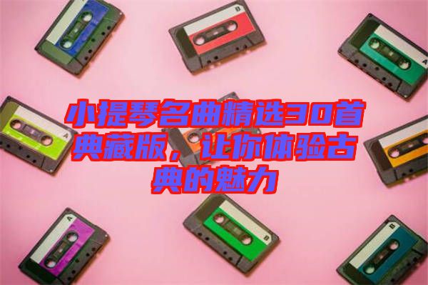 小提琴名曲精選30首典藏版，讓你體驗古典的魅力