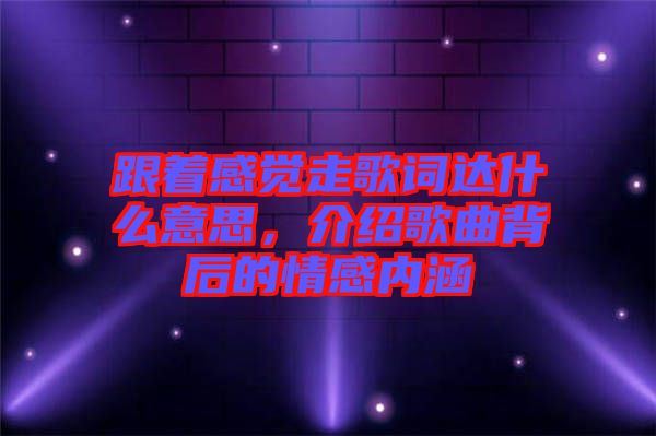 跟著感覺走歌詞達什么意思，介紹歌曲背后的情感內(nèi)涵