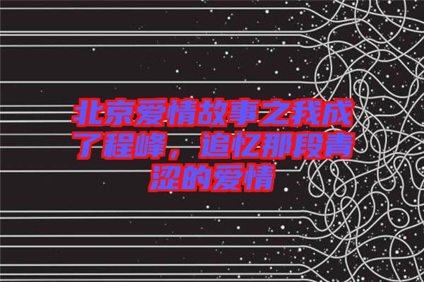 北京愛情故事之我成了程峰，追憶那段青澀的愛情