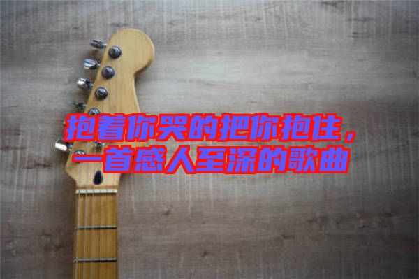 抱著你哭的把你抱住，一首感人至深的歌曲