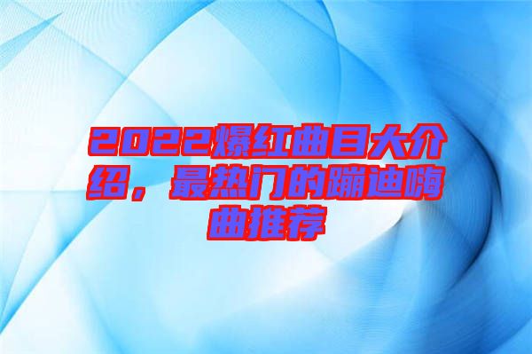 2022爆紅曲目大介紹，最熱門的蹦迪嗨曲推薦