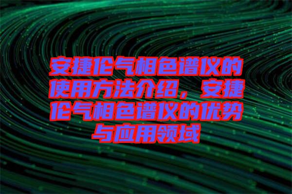 安捷倫氣相色譜儀的使用方法介紹，安捷倫氣相色譜儀的優(yōu)勢與應用領域