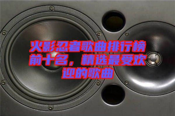 火影忍者歌曲排行榜前十名，精選最受歡迎的歌曲