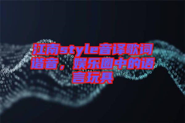 江南style音譯歌詞諧音，娛樂圈中的語言玩具