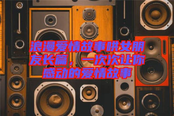 浪漫愛情故事哄女朋友長(zhǎng)篇，一次次讓你感動(dòng)的愛情故事