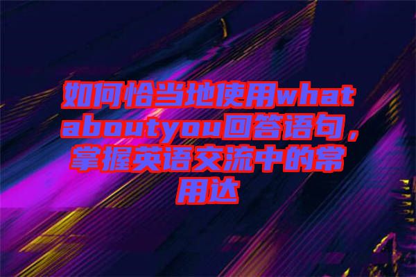 如何恰當(dāng)?shù)厥褂脀hataboutyou回答語句，掌握英語交流中的常用達