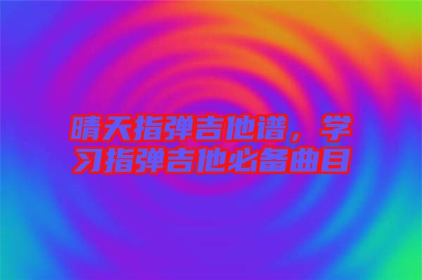 晴天指彈吉他譜，學(xué)習(xí)指彈吉他必備曲目