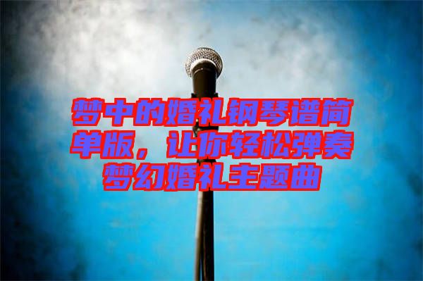 夢中的婚禮鋼琴譜簡單版，讓你輕松彈奏夢幻婚禮主題曲